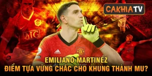 Emiliano Martinez – điểm tựa vững chắc cho khung thành MU?