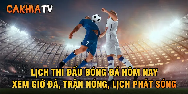 Lịch Thi Đấu Bóng Đá Hôm Nay – Xem Giờ Đá, Trận Nóng, Lịch Phát Sóng Tại CakhiaTV